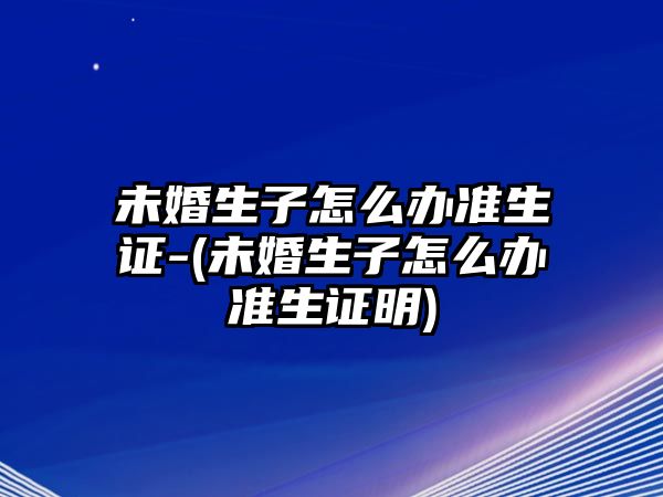 未婚生子怎么辦準生證-(未婚生子怎么辦準生證明)