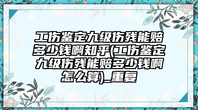 工傷鑒定九級傷殘能賠多少錢啊知乎(工傷鑒定九級傷殘能賠多少錢啊怎么算)_重復(fù)