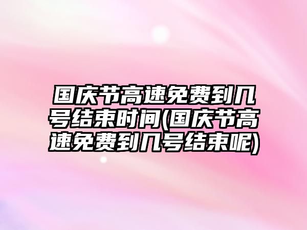 國慶節高速免費到幾號結束時間(國慶節高速免費到幾號結束呢)