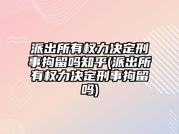 派出所有權力決定刑事拘留嗎知乎(派出所有權力決定刑事拘留嗎)