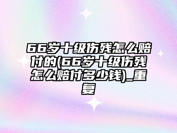 66歲十級傷殘怎么賠付的(66歲十級傷殘怎么賠付多少錢)_重復