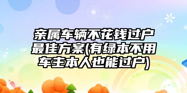 親屬車輛不花錢過戶最佳方案(有綠本不用車主本人也能過戶)