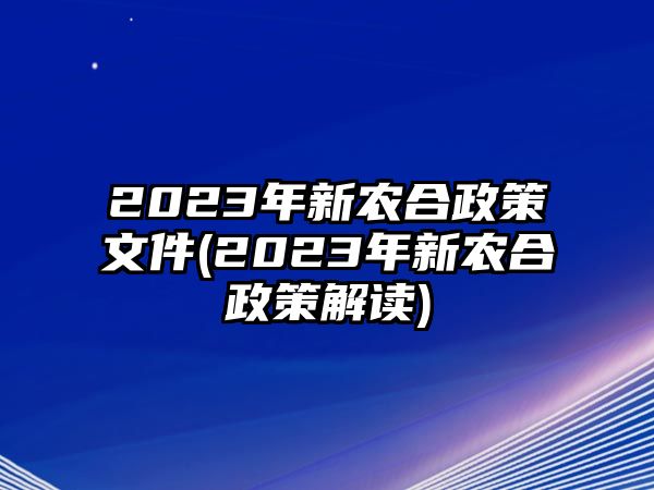 2023年新農(nóng)合政策文件(2023年新農(nóng)合政策解讀)