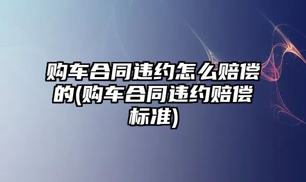 購車合同違約怎么賠償的(購車合同違約賠償標準)