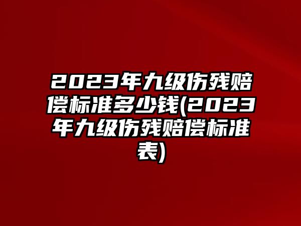 2023年九級傷殘賠償標準多少錢(2023年九級傷殘賠償標準表)