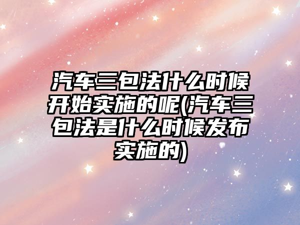 汽車三包法什么時候開始實施的呢(汽車三包法是什么時候發(fā)布實施的)