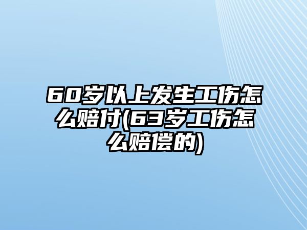 60歲以上發生工傷怎么賠付(63歲工傷怎么賠償的)