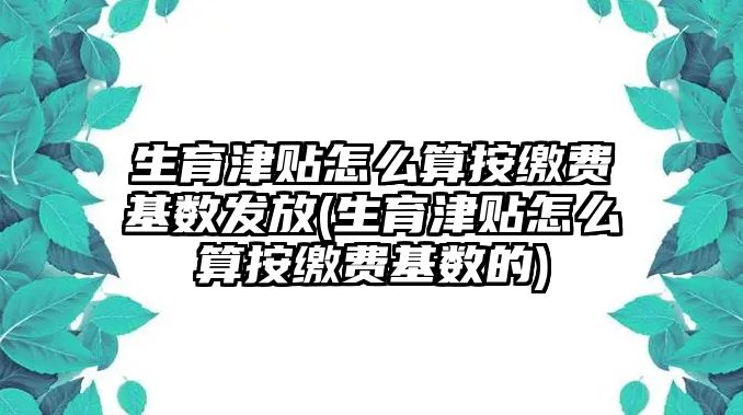 生育津貼怎么算按繳費基數發放(生育津貼怎么算按繳費基數的)