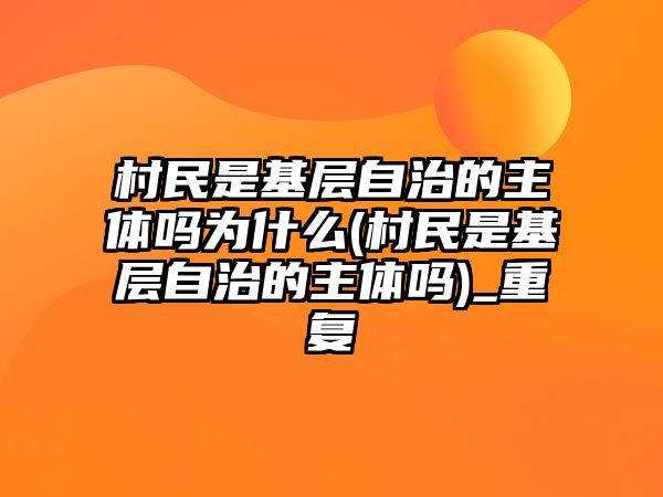 村民是基層自治的主體嗎為什么(村民是基層自治的主體嗎)_重復