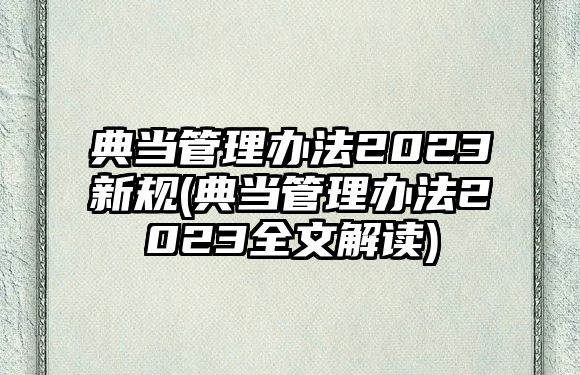 典當管理辦法2023新規(典當管理辦法2023全文解讀)