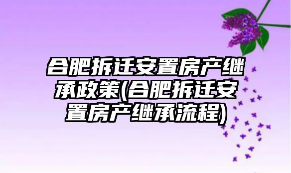 合肥拆遷安置房產(chǎn)繼承政策(合肥拆遷安置房產(chǎn)繼承流程)