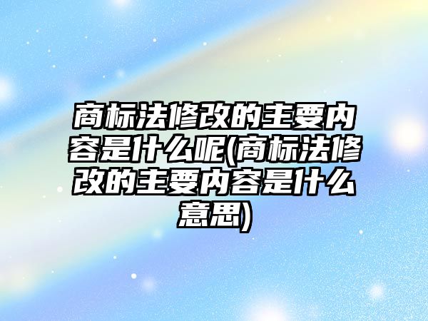 商標法修改的主要內容是什么呢(商標法修改的主要內容是什么意思)