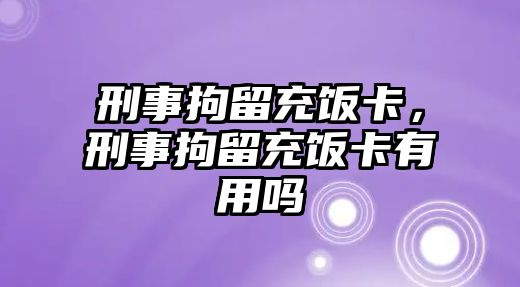 刑事拘留充飯卡，刑事拘留充飯卡有用嗎