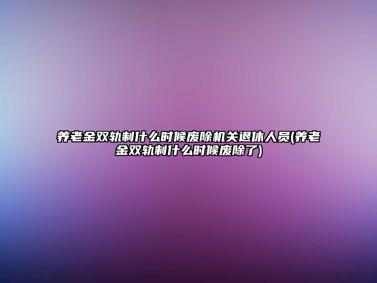 養(yǎng)老金雙軌制什么時候廢除機關退休人員(養(yǎng)老金雙軌制什么時候廢除了)