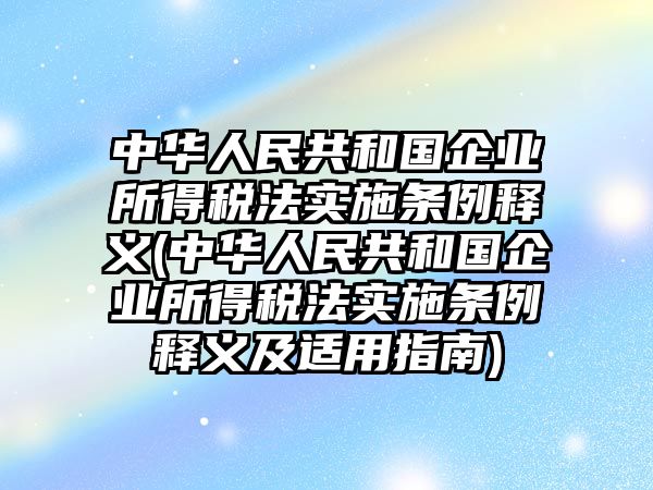 中華人民共和國企業所得稅法實施條例釋義(中華人民共和國企業所得稅法實施條例釋義及適用指南)