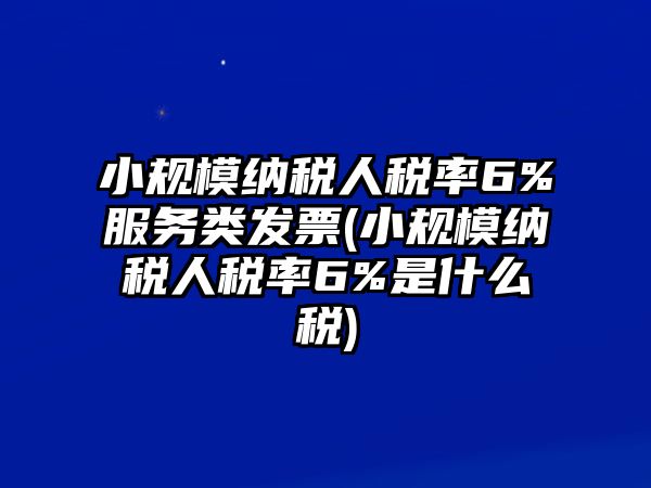 小規(guī)模納稅人稅率6%服務類發(fā)票(小規(guī)模納稅人稅率6%是什么稅)