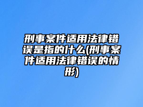 刑事案件適用法律錯誤是指的什么(刑事案件適用法律錯誤的情形)