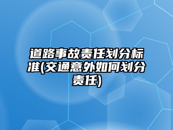 道路事故責任劃分標準(交通意外如何劃分責任)