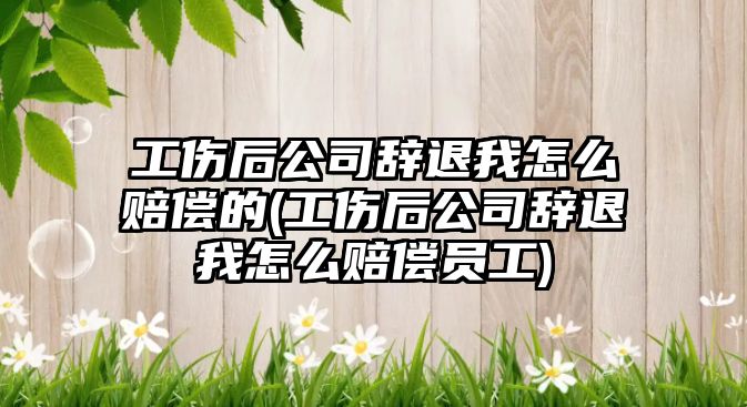 工傷后公司辭退我怎么賠償?shù)?工傷后公司辭退我怎么賠償員工)