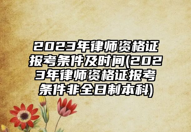 2023年律師資格證報考條件及時間(2023年律師資格證報考條件非全日制本科)