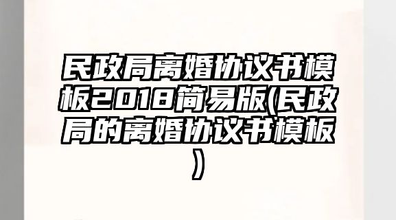 民政局離婚協(xié)議書模板2018簡易版(民政局的離婚協(xié)議書模板)