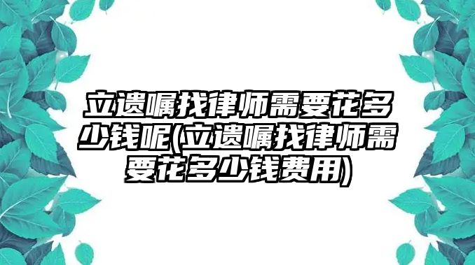 立遺囑找律師需要花多少錢呢(立遺囑找律師需要花多少錢費(fèi)用)