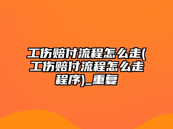 工傷賠付流程怎么走(工傷賠付流程怎么走程序)_重復