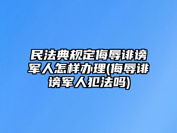 民法典規(guī)定侮辱誹謗軍人怎樣辦理(侮辱誹謗軍人犯法嗎)