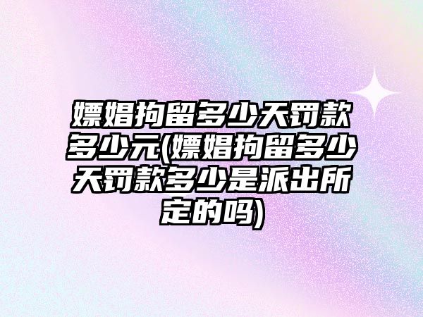 嫖娼拘留多少天罰款多少元(嫖娼拘留多少天罰款多少是派出所定的嗎)