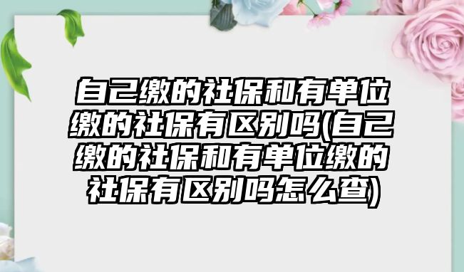 自己繳的社保和有單位繳的社保有區(qū)別嗎(自己繳的社保和有單位繳的社保有區(qū)別嗎怎么查)