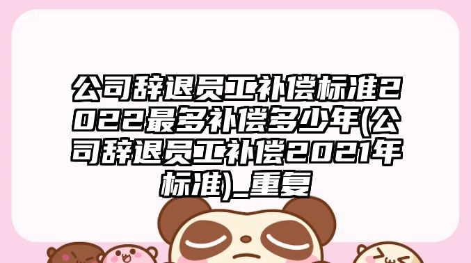 公司辭退員工補償標準2022最多補償多少年(公司辭退員工補償2021年標準)_重復(fù)