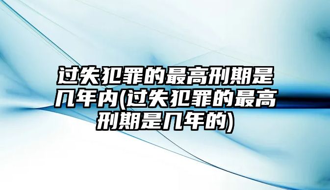 過失犯罪的最高刑期是幾年內(過失犯罪的最高刑期是幾年的)