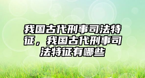 我國古代刑事司法特征，我國古代刑事司法特征有哪些