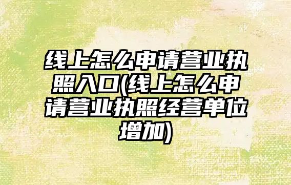 線上怎么申請營業執照入口(線上怎么申請營業執照經營單位增加)