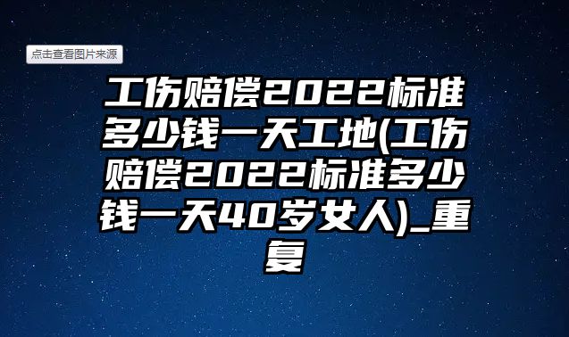 工傷賠償2022標準多少錢一天工地(工傷賠償2022標準多少錢一天40歲女人)_重復