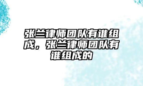 張?zhí)m律師團(tuán)隊(duì)有誰(shuí)組成，張?zhí)m律師團(tuán)隊(duì)有誰(shuí)組成的