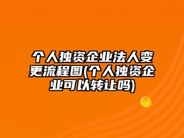 個人獨資企業法人變更流程圖(個人獨資企業可以轉讓嗎)