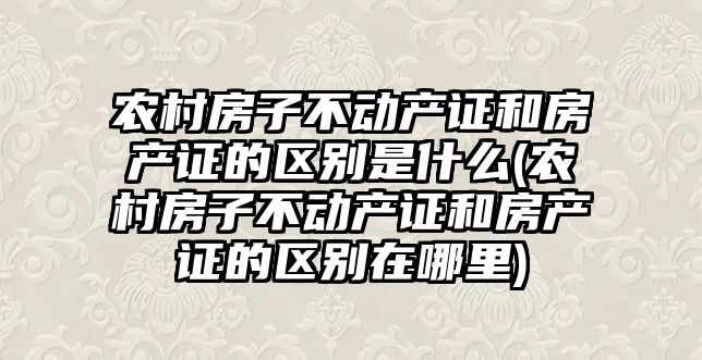 農村房子不動產證和房產證的區別是什么(農村房子不動產證和房產證的區別在哪里)