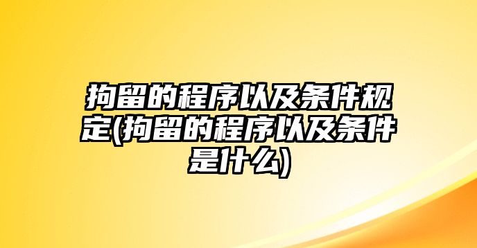 拘留的程序以及條件規定(拘留的程序以及條件是什么)