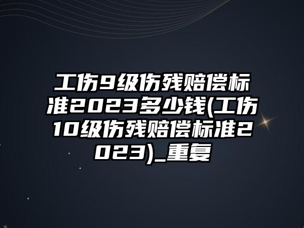 工傷9級傷殘賠償標(biāo)準(zhǔn)2023多少錢(工傷10級傷殘賠償標(biāo)準(zhǔn)2023)_重復(fù)