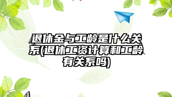 退休金與工齡是什么關系(退休工資計算和工齡有關系嗎)