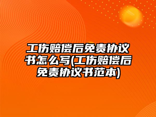 工傷賠償后免責協議書怎么寫(工傷賠償后免責協議書范本)