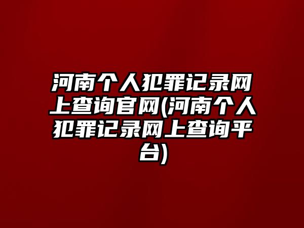 河南個人犯罪記錄網上查詢官網(河南個人犯罪記錄網上查詢平臺)