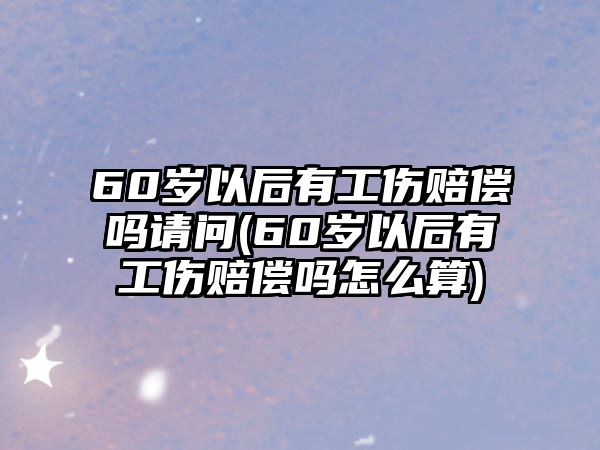 60歲以后有工傷賠償嗎請問(60歲以后有工傷賠償嗎怎么算)