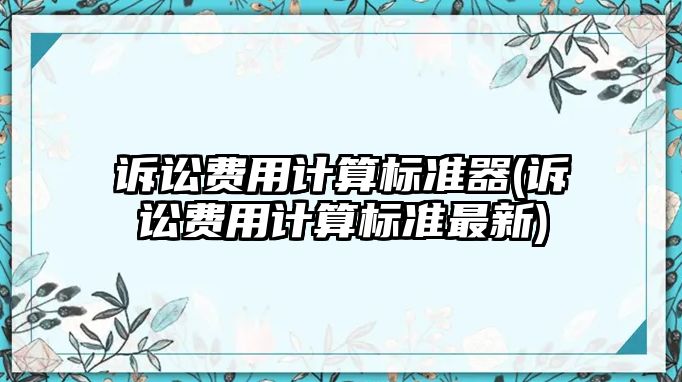 訴訟費用計算標準器(訴訟費用計算標準最新)