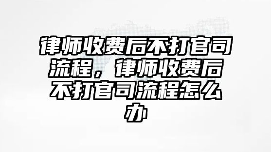 律師收費后不打官司流程，律師收費后不打官司流程怎么辦