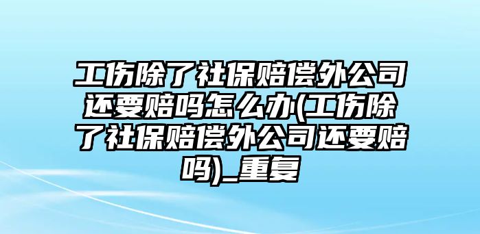 工傷除了社保賠償外公司還要賠嗎怎么辦(工傷除了社保賠償外公司還要賠嗎)_重復(fù)