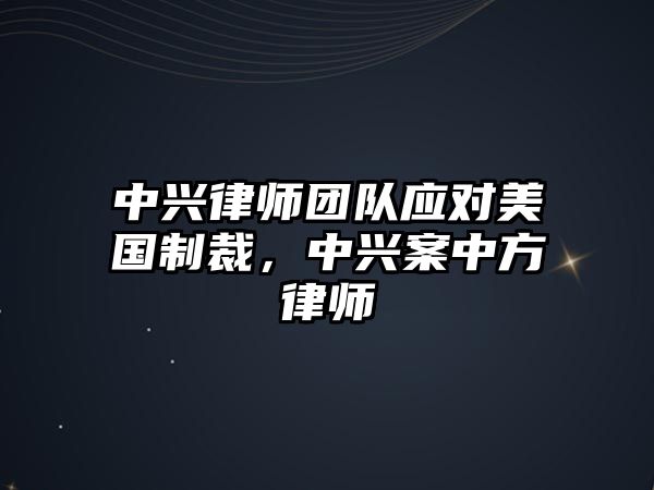 中興律師團(tuán)隊(duì)?wèi)?yīng)對(duì)美國(guó)制裁，中興案中方律師