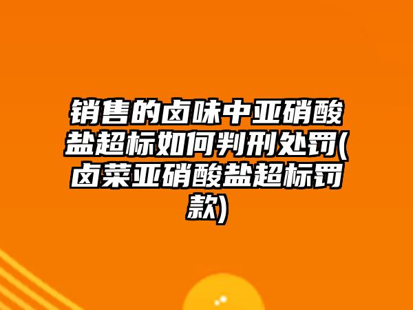 銷售的鹵味中亞硝酸鹽超標如何判刑處罰(鹵菜亞硝酸鹽超標罰款)