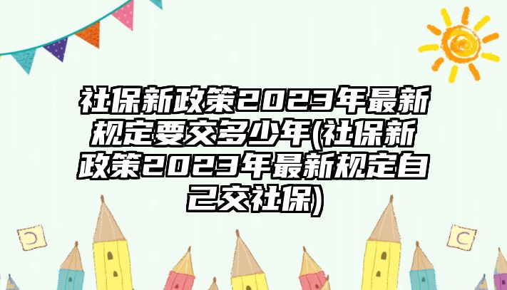 社保新政策2023年最新規定要交多少年(社保新政策2023年最新規定自己交社保)